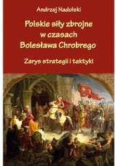 Okładka książki Polskie siły zbrojne w czasach Bolesława Chrobrego. Zarys strategii i taktyki Andrzej Nadolski