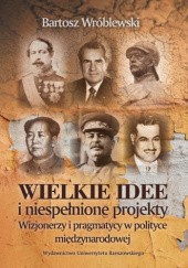 Okładka książki Wielkie idee i niespełnione projekty. Wizjonerzy i pragmatycy w polityce międzynarodowej Bartosz Wróblewski