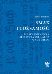 Okładka książki Smak i tożsamość. Polska i niemiecka literatura kulinarna w XVII wieku Marta Sikorska