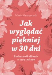 Okładka książki Jak wyglądać piękniej w 30 dni. Podręcznik dbania o cerę i włosy Marta Grzegorzak