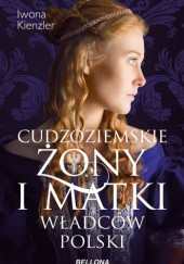 Okładka książki Cudzoziemskie żony i matki władców Polski Iwona Kienzler