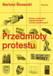 Okładka książki Przedmioty protestu. Kultury materialne współczesnych ruchów społecznych Bartosz Ślosarski