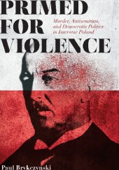 Okładka książki Primed for Violence. Murder, Antisemitism, and Democratic Politics in Interwar Poland Paul Brykczynski