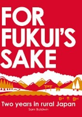 Okładka książki For Fukui's Sake: Two years in rural Japan Sam Baldwin