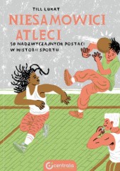 Okładka książki Niesamowici atleci. 50 nadzwyczajnych postaci w historii sportu Till Lukat
