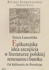 Okładka książki Epikurejska idea szczęścia w literaturze polskiej renesansu i baroku. Od Kallimacha do Potockiego Estera Lasocińska