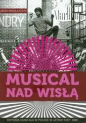 Okładka książki Musical nad Wisłą. Historia musicalu w Polsce w latach 1957 - 1989 Jacek Mikołajczyk