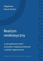 Okładka książki Realizm neoklasyczny w perspektywie teorii stosunków międzynarodowych i polityki zagranicznej Magdalena Kozub-Karkut