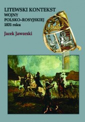 Okładka książki Litewski kontekst wojny polsko-rosyjskiej 1831 roku Jacek Jaworski