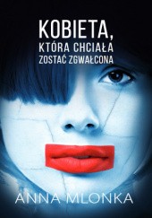 Okładka książki Kobieta, która chciała zostać zgwałcona Anna Mlonka