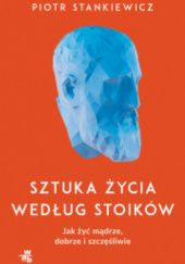 Okładka książki Sztuka życia według stoików. Jak żyć mądrze, dobrze i szczęśliwie Piotr Stankiewicz