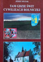 Okładka książki Tam, gdzie świt cywilizacji rolniczej: monografia krajoznawcza gminy Wojciechowice Józef Myjak