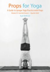 Okładka książki Props for Yoga - Volume III: Inverted āsanas - Viparīta Sthiti: A Guide to Iyengar Yoga Practice with Props Eyal Shifroni