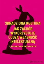 Okładka książki Skradziona kultura. Jak Zachód wykorzystuje cudzą własność intelektualną Katarzyna Grzybczyk