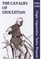 Okładka książki The Cavalry of Diocletian: Origin, Organization, Tactics, Weapons Piotr Letki