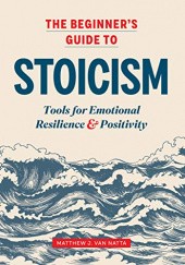 Okładka książki The Beginners Guide to Stoicism: Tools for Emotional Resilience and Positivity Matthew J. van Natta
