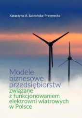 Okładka książki Modele biznesowe przedsiębiorstw związane z funkcjonowaniem elektrowni wiatrowych w Polsce Katarzyna Jabłońska-Przywecka
