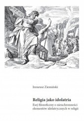 Okładka książki Religia jako idolatria. Esej filozoficzny o nieuchronności elementów idolatrycznych w religii Ireneusz Ziemiński