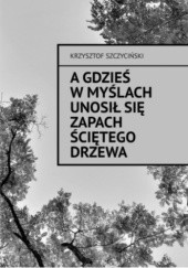 Okładka książki A gdzieś w myślach unosił się zapach ściętego drzewa Krzysztof Szczyciński