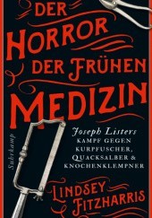 Okładka książki Der Horror der frühen Medizin: Joseph Listers Kampf gegen Kurpfuscher, Quacksalber & Knochenklempner Lindsey Fitzharris