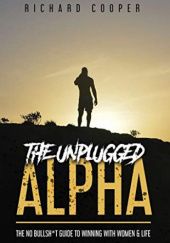 Okładka książki The Unplugged Alpha: The No Bullsh*t Guide To Winning With Women & Life Richard Cooper