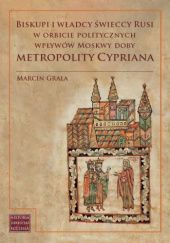 Biskupi i władcy świeccy Rusi w orbicie politycznych wpływów Moskwy doby metropolity Cypriana