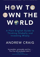 Okładka książki How to Own the World: a Plain English Guide to Thinking Globally and Investing Wisely Andrew Craig