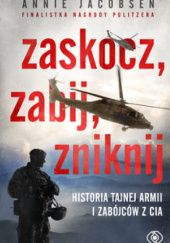 Okładka książki Zaskocz, zabij, zniknij. Historia tajnej armiii i zabójców z CIA Annie Jacobsen