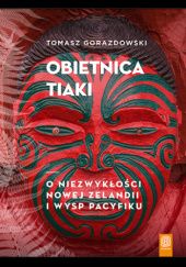 Okładka książki Obietnica Tiaki. O niezwykłości Nowej Zelandii i wysp Pacyfiku. Tomasz Gorazdowski