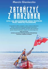 Okładka książki Zatańczyć z Amazonką, czyli jak zrealizowałem wielki triathlon przez Amerykę Południową Marcin Gienieczko