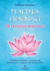 Okładka książki Praktyka uważności – 75 prostych medytacji. Ćwiczenia mindfulness, które pomogą pokonać stres i osiągnąć wewnętrzny spokój Matthew Sockolov