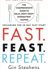 Okładka książki Fast. Feast. Repeat. The Comprehensive Guide to Delay, Dont Deny® Intermittent Fasting Gin Stephens