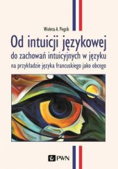 Okładka książki Od intuicji językowej do zachowań intuicyjnych w języku na przykładzie języka francuskiego jako obcego Wioletta Piegzik