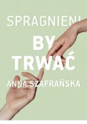 Okładka książki Spragnieni, by trwać Anna Szafrańska