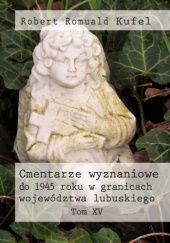 Okładka książki Cmentarze wyznaniowe do 1945 roku w granicach województwa lubuskiego. Tom XV Robert Romuald Kufel