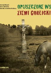 Okładka książki Opuszczone wsie ziemi gorlickiej Adam Harkawy, Mariola Janowska-Harkawy, Andrzej Piecuch