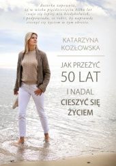 Okładka książki Jak przeżyć 50 lat i nadal cieszyć się życiem Katarzyna Kozłowska