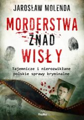 Okładka książki Morderstwa znad Wisły. Tajemnicze i nierozwikłane polskie sprawy kryminalne Jarosław Molenda