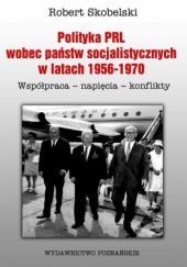 Okładka książki Polityka PRL wobec państw socjalistycznych w latach 1956-1970. Współpraca-napięcia-konflikty Robert Skobelski