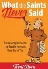 Okładka książki What the Saints Never Said: Pious Misquotes And The Subtle Heresies They Teach You Trent Horn