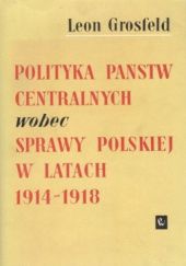 Okładka książki Polityka państw centralnych wobec sprawy polskiej w latach pierwszej wojny światowej Leon Grosfeld