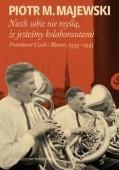 Okładka książki Niech sobie nie myślą, że jesteśmy kolaborantami. Protektorat Czech i Moraw 1939-1945 Piotr M. Majewski