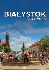 Okładka książki Białystok nasze miasto Andrzej Kalinowski, Piotr Sawicki, Anna Worowska