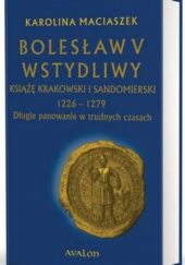 Okładka książki Bolesław V Wstydliwy. Książę krakowski i sandomierski 1226-1279. Długie panowanie w trudnych czasach Karolina Maciaszek
