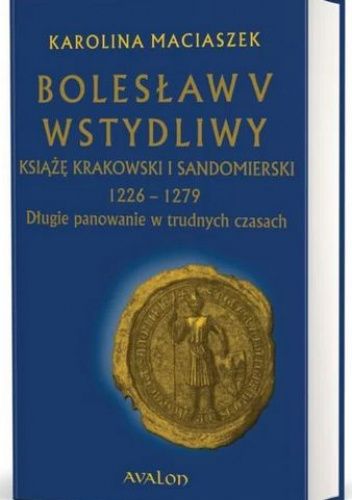 Bolesław V Wstydliwy. Książę krakowski i sandomierski 1226-1279. Długie panowanie w trudnych czasach