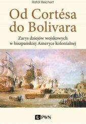 Okładka książki Od Cortésa do Bolivara. Zarys dziejów wojskowych w hiszpańskiej Ameryce kolonialnej Rafał Reichert