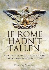 Okładka książki If Rome Hadn't Fallen: How the Survival of Rome Might Have Changed World History Timothy Venning