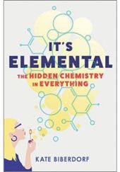Okładka książki It's Elemental: The Hidden Chemistry in Everything Kate Biberdorf