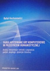 Okładka książki Fabularyzowane gry komputerowe w przestrzeni humanistycznej Rafał Kochanowicz