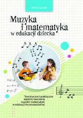 Okładka książki Muzyka i matematyka w edukacji dziecka. Teoretyczne i praktyczne aspekty nauczania muzyki i matematyki w edukacji wczesnoszkolnej Anna Łuczak